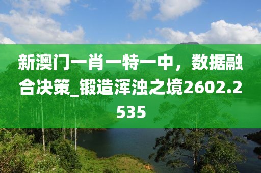 新澳門一肖一特一中，數(shù)據(jù)融合決策_(dá)鍛造渾濁之境2602.2535