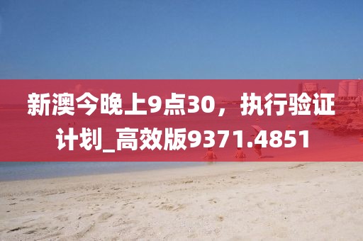 新澳今晚上9點30，執(zhí)行驗證計劃_高效版9371.4851