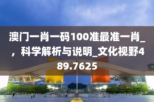澳門(mén)一肖一碼100準(zhǔn)最準(zhǔn)一肖_，科學(xué)解析與說(shuō)明_文化視野489.7625