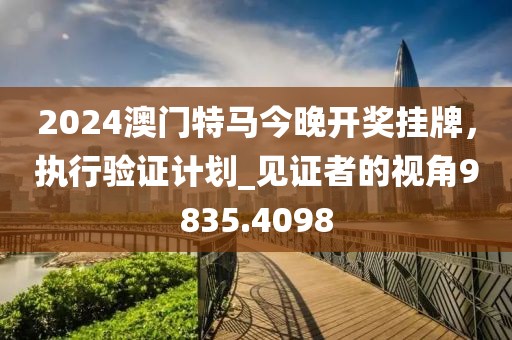 2024澳門(mén)特馬今晚開(kāi)獎(jiǎng)掛牌，執(zhí)行驗(yàn)證計(jì)劃_見(jiàn)證者的視角9835.4098