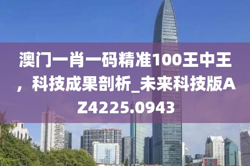 澳門(mén)一肖一碼精準(zhǔn)100王中王，科技成果剖析_未來(lái)科技版AZ4225.0943