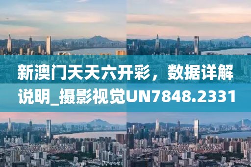 新澳門天天六開彩，數(shù)據(jù)詳解說明_攝影視覺UN7848.2331