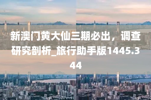 新澳門黃大仙三期必出，調查研究剖析_旅行助手版1445.344