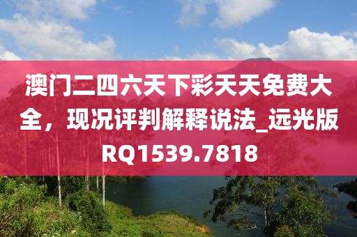 澳門(mén)二四六天下彩天天免費(fèi)大全，現(xiàn)況評(píng)判解釋說(shuō)法_遠(yuǎn)光版RQ1539.7818