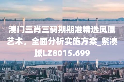 澳門三肖三碼期期準(zhǔn)精選鳳凰藝術(shù)，全面分析實施方案_緊湊版LZ8015.699