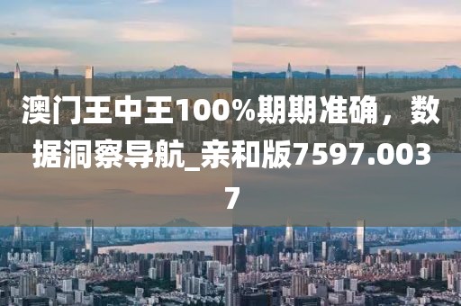 澳門王中王100%期期準確，數(shù)據(jù)洞察導航_親和版7597.0037