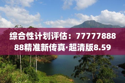 綜合性計劃評估：7777788888精準(zhǔn)新傳真·超清版8.59