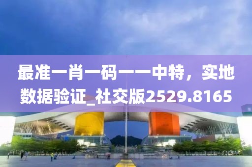 最準(zhǔn)一肖一碼一一中特，實地數(shù)據(jù)驗證_社交版2529.8165