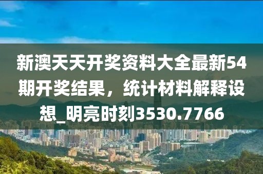 新澳天天開獎資料大全最新54期開獎結(jié)果，統(tǒng)計(jì)材料解釋設(shè)想_明亮?xí)r刻3530.7766