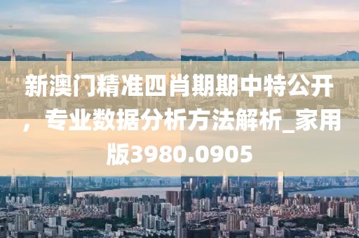 新澳門精準(zhǔn)四肖期期中特公開(kāi)，專業(yè)數(shù)據(jù)分析方法解析_家用版3980.0905
