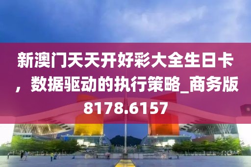 新澳門天天開好彩大全生日卡，數(shù)據(jù)驅(qū)動的執(zhí)行策略_商務(wù)版8178.6157