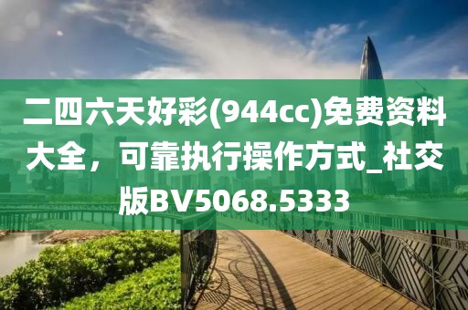 二四六天好彩(944cc)免費(fèi)資料大全，可靠執(zhí)行操作方式_社交版BV5068.5333