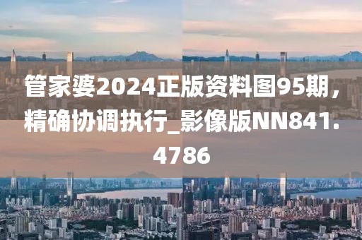 管家婆2024正版資料圖95期，精確協(xié)調(diào)執(zhí)行_影像版NN841.4786