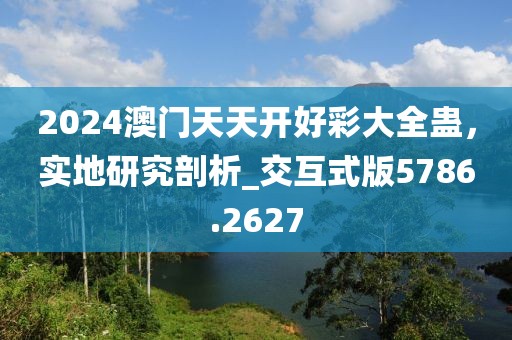 2024澳門天天開好彩大全蠱，實(shí)地研究剖析_交互式版5786.2627