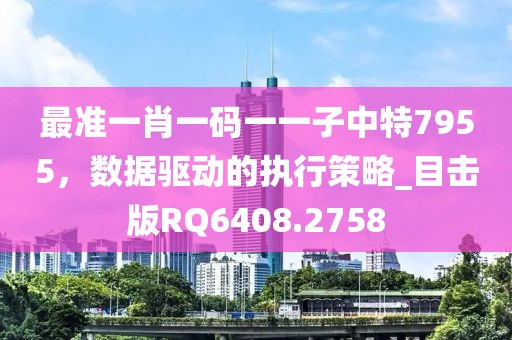 最準(zhǔn)一肖一碼一一子中特7955，數(shù)據(jù)驅(qū)動的執(zhí)行策略_目擊版RQ6408.2758
