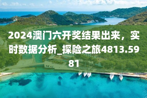 2024澳門六開獎結果出來，實時數(shù)據(jù)分析_探險之旅4813.5981