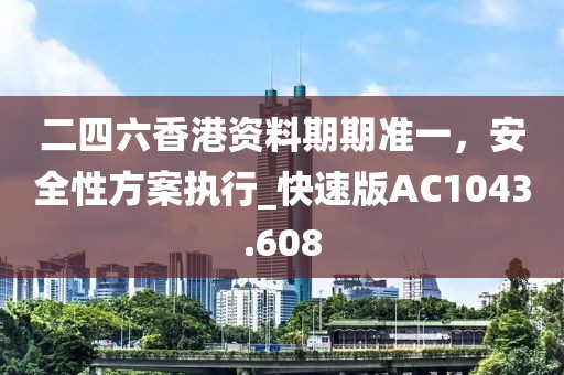二四六香港資料期期準(zhǔn)一，安全性方案執(zhí)行_快速版AC1043.608