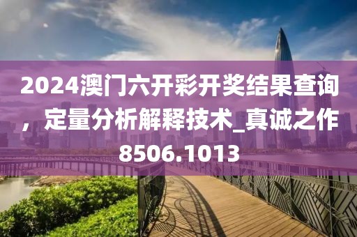 2024澳門六開彩開獎結(jié)果查詢，定量分析解釋技術(shù)_真誠之作8506.1013