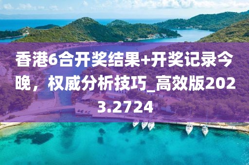 香港6合開(kāi)獎(jiǎng)結(jié)果+開(kāi)獎(jiǎng)記錄今晚，權(quán)威分析技巧_高效版2023.2724
