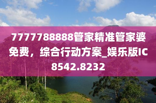 7777788888管家精準(zhǔn)管家婆免費(fèi)，綜合行動方案_娛樂版IC8542.8232