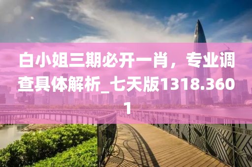 白小姐三期必開(kāi)一肖，專業(yè)調(diào)查具體解析_七天版1318.3601