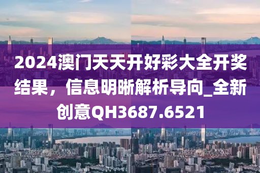 2024澳門(mén)天天開(kāi)好彩大全開(kāi)獎(jiǎng)結(jié)果，信息明晰解析導(dǎo)向_全新創(chuàng)意QH3687.6521