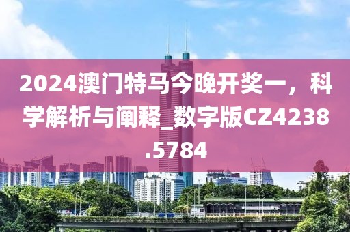 2024澳門特馬今晚開獎一，科學解析與闡釋_數(shù)字版CZ4238.5784