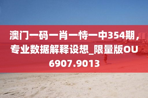 澳門一碼一肖一恃一中354期，專業(yè)數(shù)據(jù)解釋設(shè)想_限量版OU6907.9013