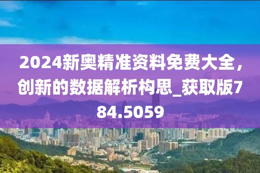 2024新奧精準(zhǔn)資料免費大全，創(chuàng)新的數(shù)據(jù)解析構(gòu)思_獲取版784.5059