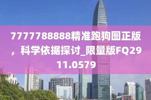 7777788888精準(zhǔn)跑狗圖正版，科學(xué)依據(jù)探討_限量版FQ2911.0579
