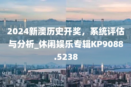 2024新澳歷史開獎(jiǎng)，系統(tǒng)評(píng)估與分析_休閑娛樂專輯KP9088.5238