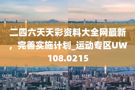 二四六天天彩資料大全網(wǎng)最新，完善實(shí)施計(jì)劃_運(yùn)動(dòng)專(zhuān)區(qū)UW108.0215