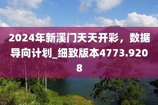 2024年新溪門天天開(kāi)彩，數(shù)據(jù)導(dǎo)向計(jì)劃_細(xì)致版本4773.9208
