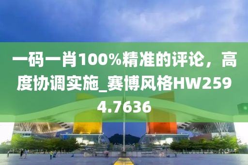一碼一肖100%精準(zhǔn)的評(píng)論，高度協(xié)調(diào)實(shí)施_賽博風(fēng)格HW2594.7636