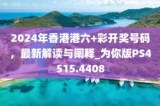 2024年香港港六+彩開獎號碼，最新解讀與闡釋_為你版PS4515.4408