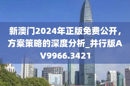 新澳門2024年正版免費公開，方案策略的深度分析_并行版AV9966.3421