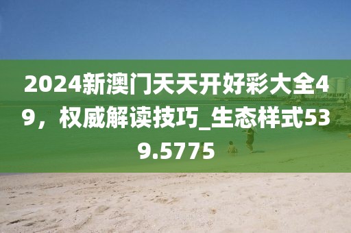 2024新澳門(mén)天天開(kāi)好彩大全49，權(quán)威解讀技巧_生態(tài)樣式539.5775