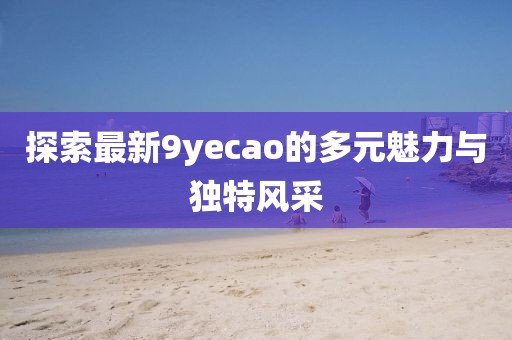 探索最新9yecao的多元魅力與獨(dú)特風(fēng)采