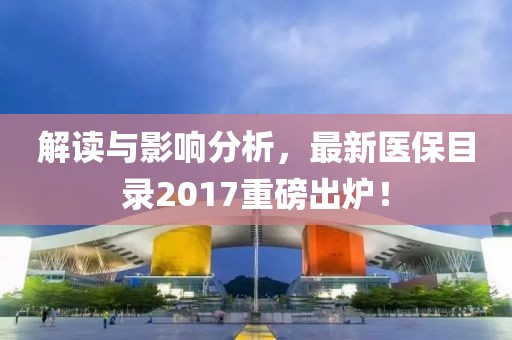解讀與影響分析，最新醫(yī)保目錄2017重磅出爐！