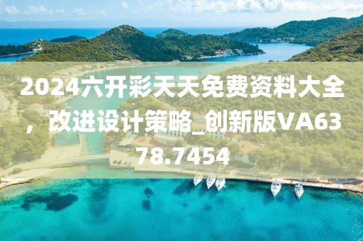 2024六開彩天天免費資料大全，改進設(shè)計策略_創(chuàng)新版VA6378.7454