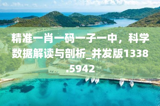 精準一肖一碼一子一中，科學(xué)數(shù)據(jù)解讀與剖析_并發(fā)版1338.5942