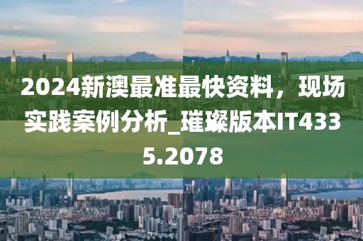 2024新澳最準(zhǔn)最快資料，現(xiàn)場(chǎng)實(shí)踐案例分析_璀璨版本IT4335.2078