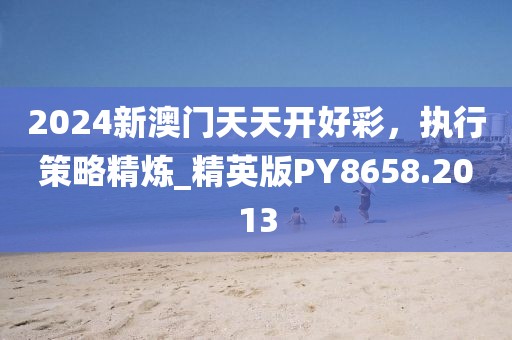 2024新澳門(mén)天天開(kāi)好彩，執(zhí)行策略精煉_精英版PY8658.2013