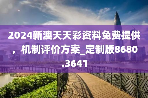 2024新澳天天彩資料免費提供，機(jī)制評價方案_定制版8680.3641