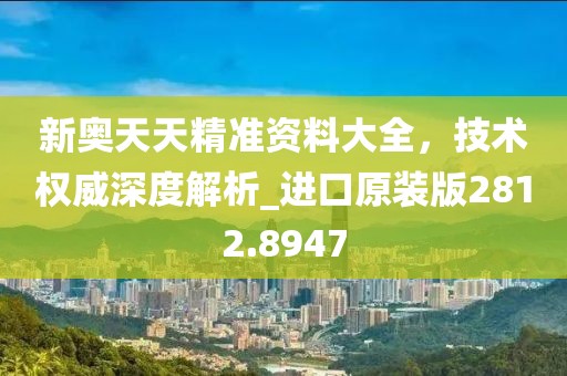 新奧天天精準資料大全，技術權威深度解析_進口原裝版2812.8947