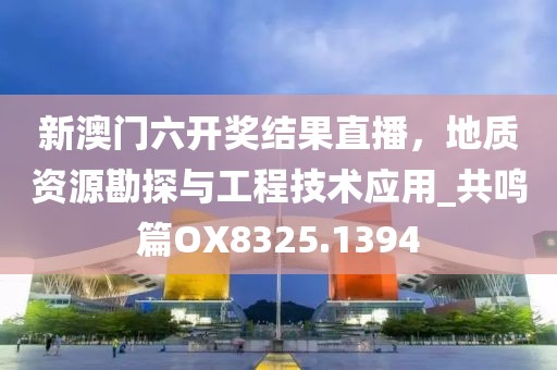 新澳門六開獎結(jié)果直播，地質(zhì)資源勘探與工程技術(shù)應(yīng)用_共鳴篇OX8325.1394