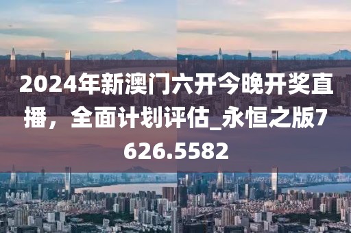 2024年新澳門六開今晚開獎直播，全面計劃評估_永恒之版7626.5582