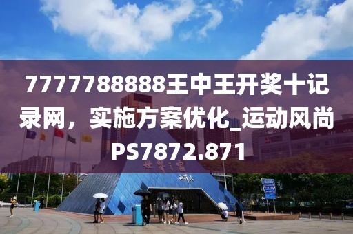 7777788888王中王開獎十記錄網(wǎng)，實施方案優(yōu)化_運動風尚PS7872.871