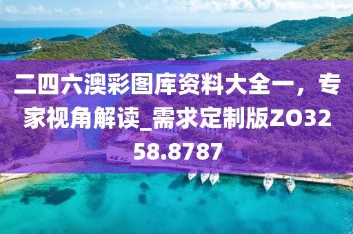 二四六澳彩圖庫資料大全一，專家視角解讀_需求定制版ZO3258.8787