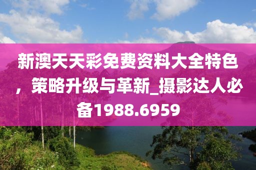 新澳天天彩免費(fèi)資料大全特色，策略升級與革新_攝影達(dá)人必備1988.6959